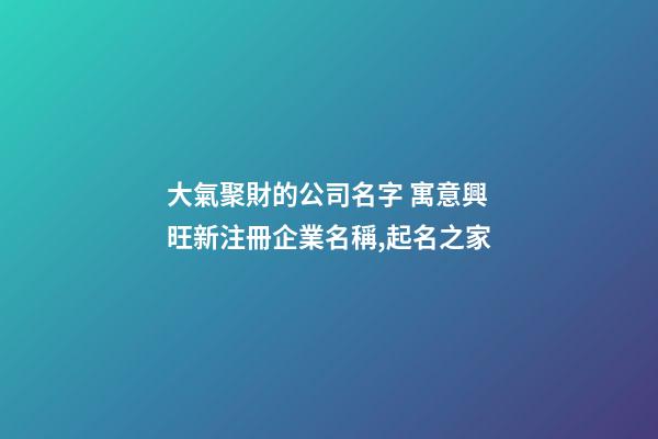 大氣聚財的公司名字 寓意興旺新注冊企業名稱,起名之家